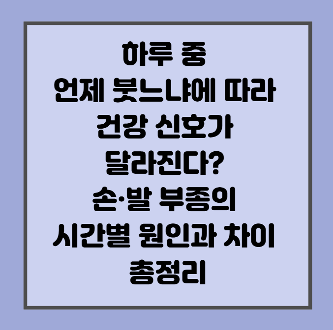 하루 중 언제 붓느냐에 따라 건강 신호가 달라진다? 손·발 부종의 시간별 원인과 차이 총정리