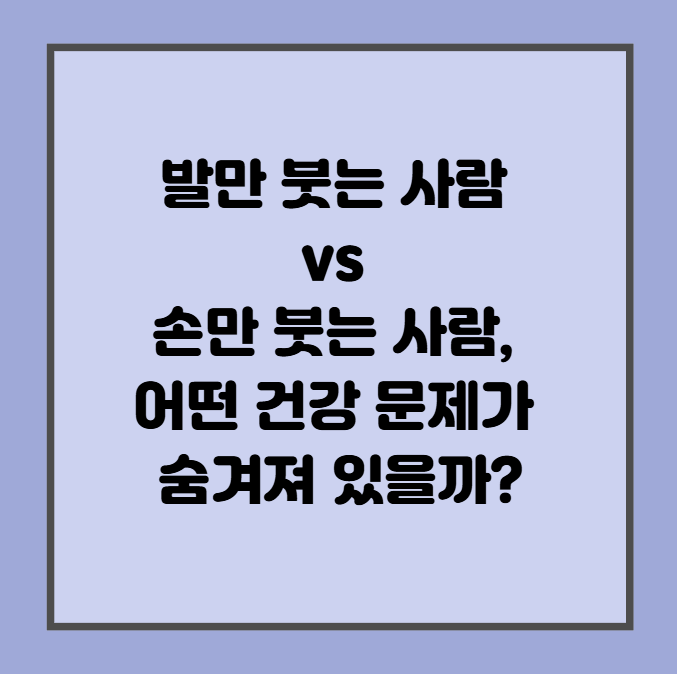 발만 붓는 사람 vs 손만 붓는 사람, 어떤 건강 문제가 숨겨져 있을까?