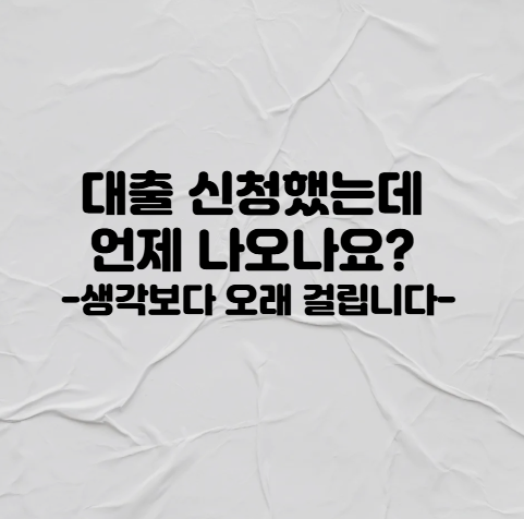 대출 신청했는데 언제 나오나요? 생각보다 오래 걸립니다